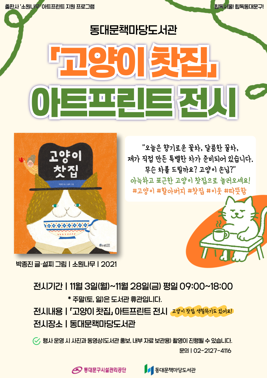 🐱「고양이 찻집」그림책 아트프린트 전시 안내

아늑하고 포근한 고양이 찻집으로 놀러오세요🍵

🐱기간 : 11월 3일(월)~11월 28일(금) 평일 09:00~18:00 (주말은 도서관 휴관)
🐱대상 : 도서관 방문자 누구나
🐱내용 :「고양이 찻집」그림책 아트프린트 전시&독후활동지 배부